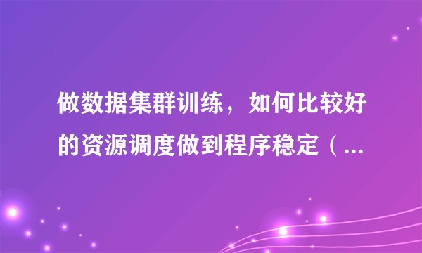 做数据集群训练，如何比较好的资源调度做到程序稳定（多深度学习GPU的调度策略）？