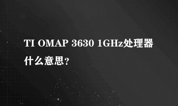 TI OMAP 3630 1GHz处理器什么意思？