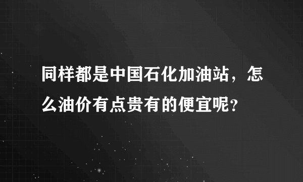 同样都是中国石化加油站，怎么油价有点贵有的便宜呢？