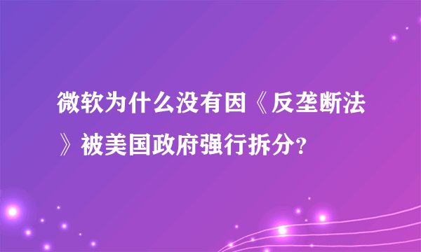 微软为什么没有因《反垄断法》被美国政府强行拆分？