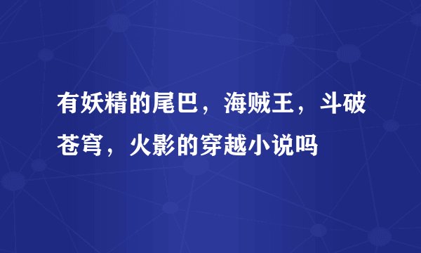 有妖精的尾巴，海贼王，斗破苍穹，火影的穿越小说吗