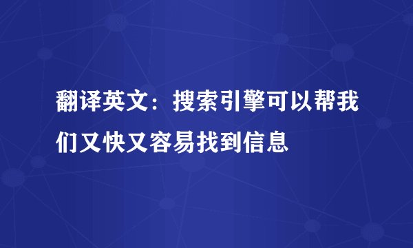翻译英文：搜索引擎可以帮我们又快又容易找到信息