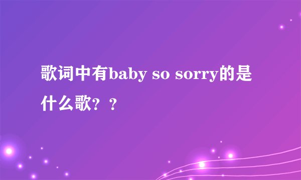 歌词中有baby so sorry的是什么歌？？