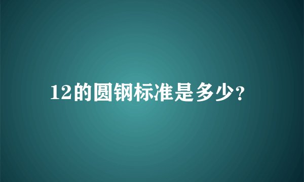 12的圆钢标准是多少？