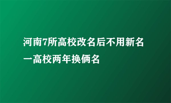 河南7所高校改名后不用新名 一高校两年换俩名