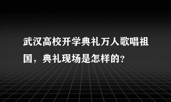武汉高校开学典礼万人歌唱祖国，典礼现场是怎样的？