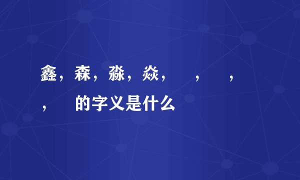 鑫，森，淼，焱，垚，骉，犇，羴的字义是什么