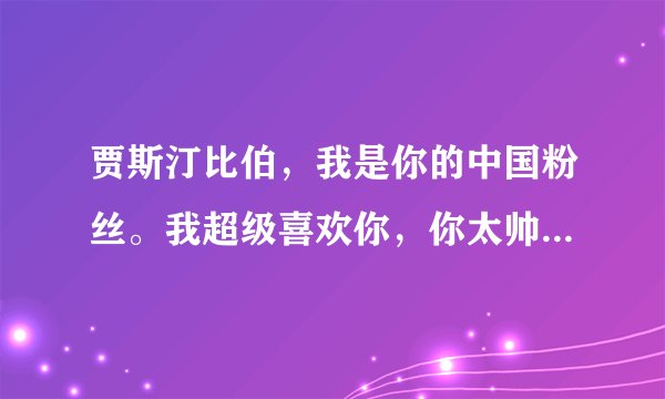 贾斯汀比伯，我是你的中国粉丝。我超级喜欢你，你太帅了。你的声音让我着迷 ，让我无时无刻的想爱,你真的很棒,真的很希望你能来中国开演唱会 这里有很多爱你的人等着你,当然也包括我.求中文翻译