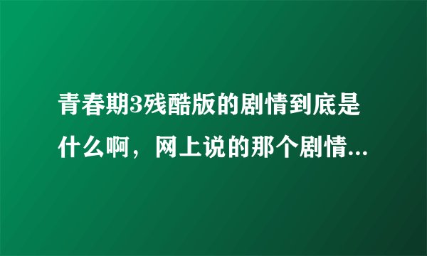 青春期3残酷版的剧情到底是什么啊，网上说的那个剧情也太TM残酷了吧