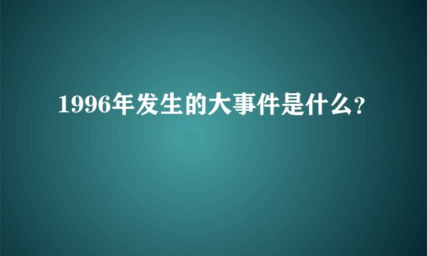 1996年发生的大事件是什么？