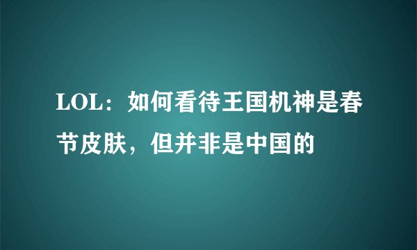LOL：如何看待王国机神是春节皮肤，但并非是中国的