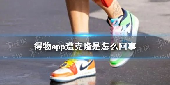 《得物》app遭克隆是怎么回事 得物app遭克隆情况介绍