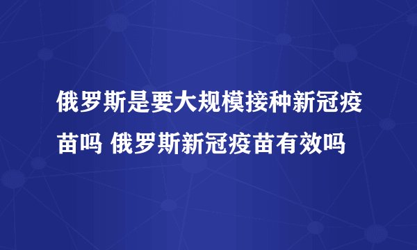 俄罗斯是要大规模接种新冠疫苗吗 俄罗斯新冠疫苗有效吗