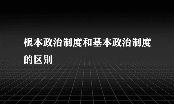 根本政治制度和基本政治制度的区别