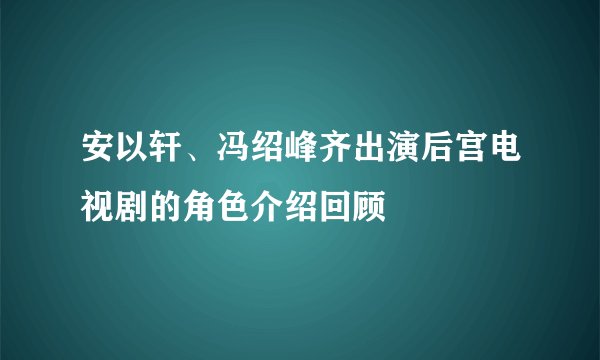 安以轩、冯绍峰齐出演后宫电视剧的角色介绍回顾