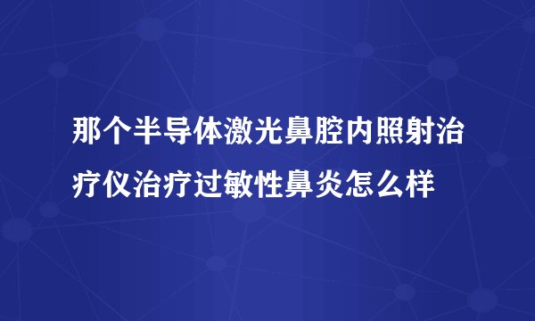 那个半导体激光鼻腔内照射治疗仪治疗过敏性鼻炎怎么样