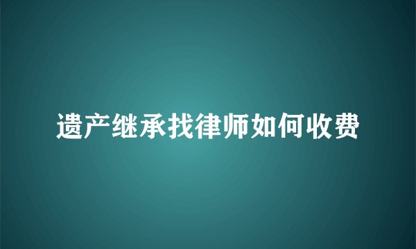 遗产继承找律师如何收费