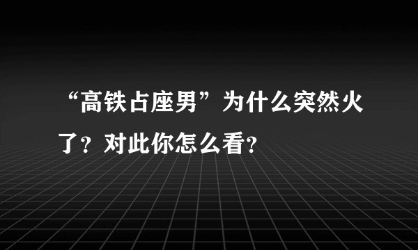 “高铁占座男”为什么突然火了？对此你怎么看？