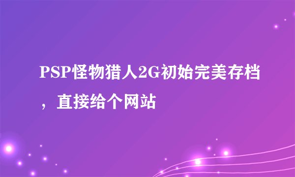 PSP怪物猎人2G初始完美存档，直接给个网站