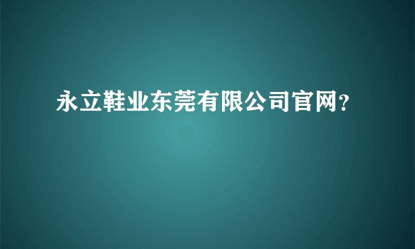 永立鞋业东莞有限公司官网？