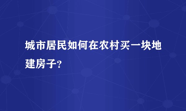 城市居民如何在农村买一块地建房子？