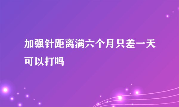 加强针距离满六个月只差一天可以打吗