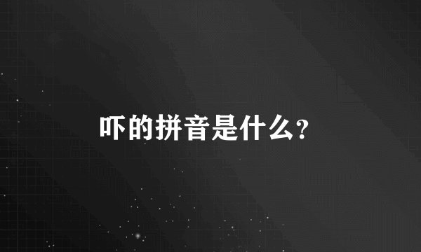 吓的拼音是什么？