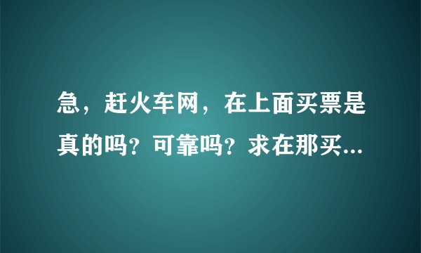 急，赶火车网，在上面买票是真的吗？可靠吗？求在那买过车票的人回答~