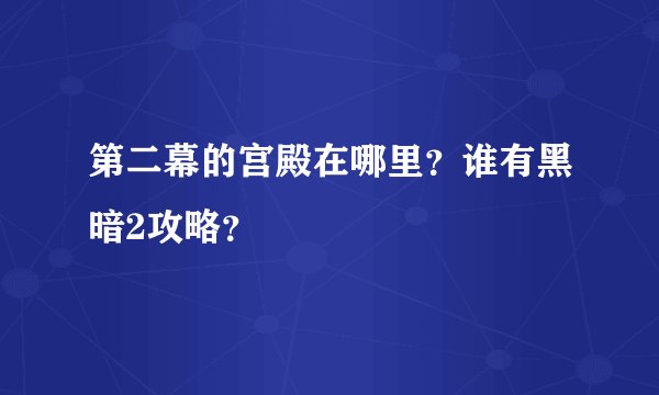 第二幕的宫殿在哪里？谁有黑暗2攻略？