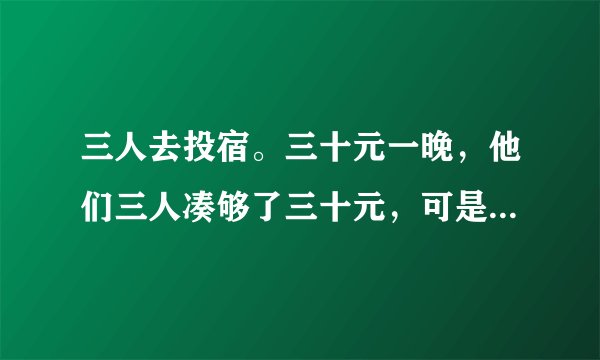 三人去投宿。三十元一晚，他们三人凑够了三十元，可是老板说今天优惠他们五元。