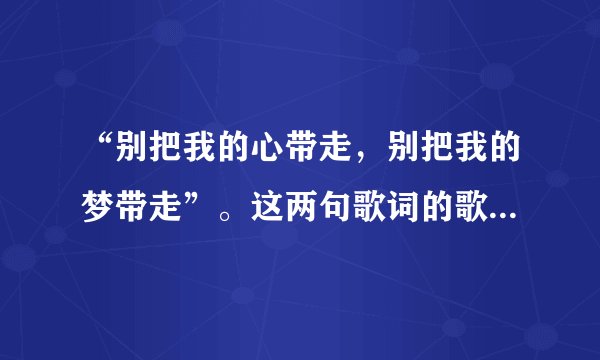 “别把我的心带走，别把我的梦带走”。这两句歌词的歌名叫什么？