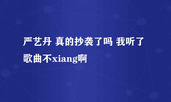 严艺丹 真的抄袭了吗 我听了歌曲不xiang啊