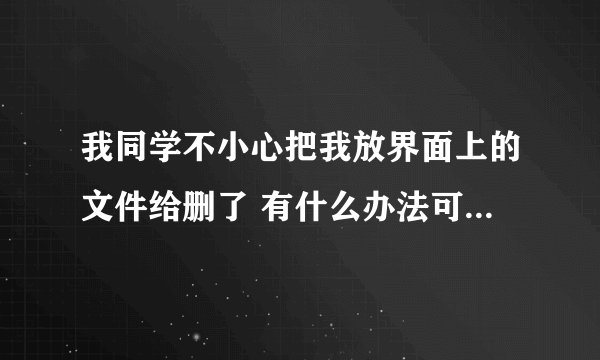 我同学不小心把我放界面上的文件给删了 有什么办法可以恢复的吗??系统是XP的 文件不是放在硬盘里的