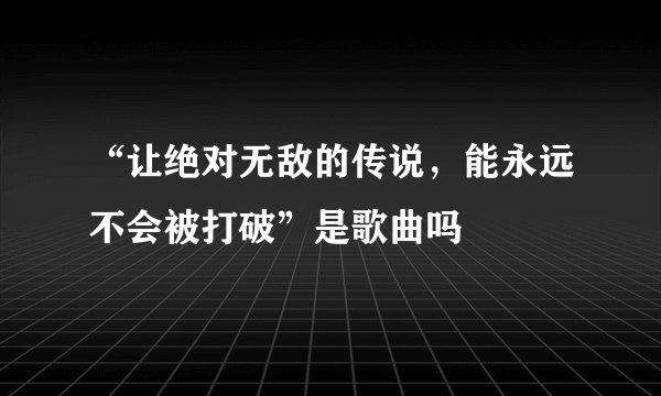 “让绝对无敌的传说，能永远不会被打破”是歌曲吗