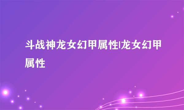 斗战神龙女幻甲属性|龙女幻甲属性
