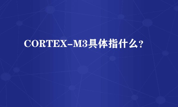 CORTEX-M3具体指什么？