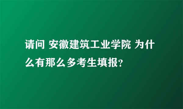 请问 安徽建筑工业学院 为什么有那么多考生填报？
