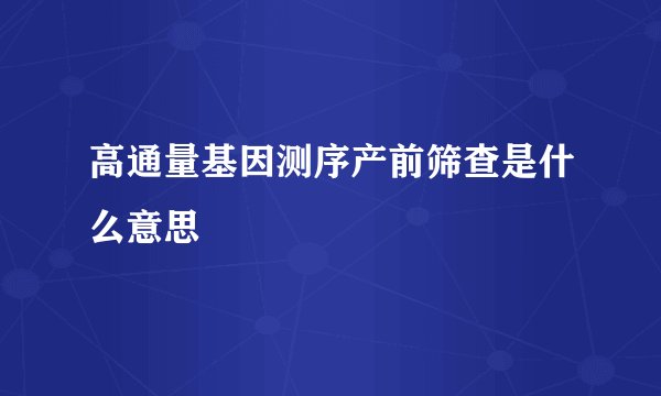 高通量基因测序产前筛查是什么意思