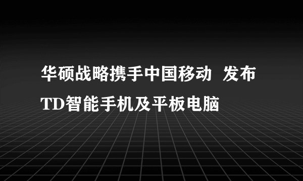 华硕战略携手中国移动  发布TD智能手机及平板电脑