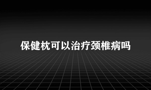 保健枕可以治疗颈椎病吗