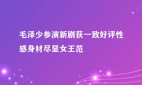 毛泽少参演新剧获一致好评性感身材尽显女王范