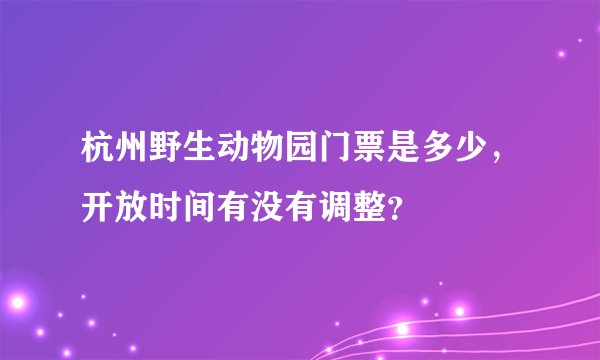 杭州野生动物园门票是多少，开放时间有没有调整？