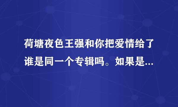 荷塘夜色王强和你把爱情给了谁是同一个专辑吗。如果是专辑叫什么