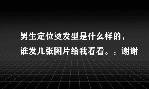 男生定位烫发型是什么样的，谁发几张图片给我看看。。谢谢
