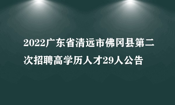2022广东省清远市佛冈县第二次招聘高学历人才29人公告