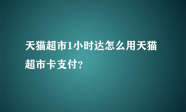 天猫超市1小时达怎么用天猫超市卡支付？