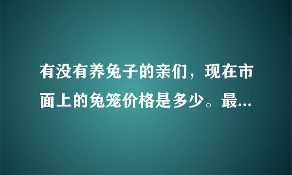 有没有养兔子的亲们，现在市面上的兔笼价格是多少。最好是那种能把两只成年兔兔一起放进去的那？