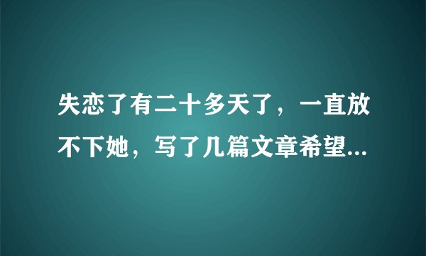 失恋了有二十多天了，一直放不下她，写了几篇文章希望大家能给点评论意见。