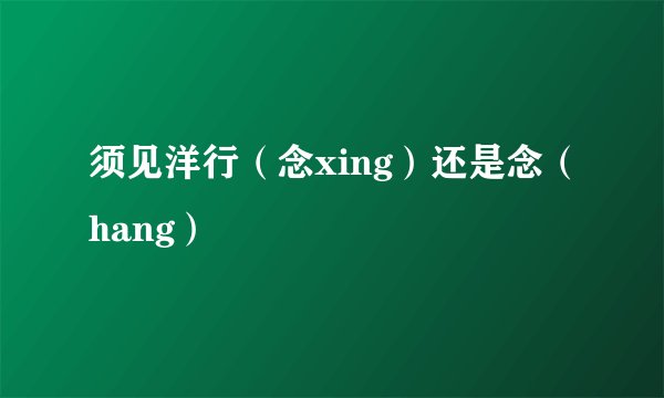 须见洋行（念xing）还是念（hang）