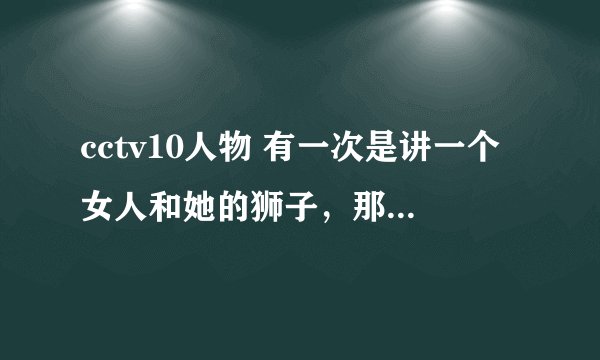 cctv10人物 有一次是讲一个女人和她的狮子，那个女人叫什么。